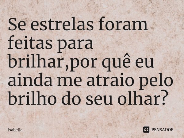 Se estrelas foram feitas para brilhar,por quê eu ainda me atraio pelo brilho do seu olhar?... Frase de Isabella.