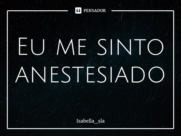 ⁠Eu me sinto anestesiado... Frase de Isabella_sla.