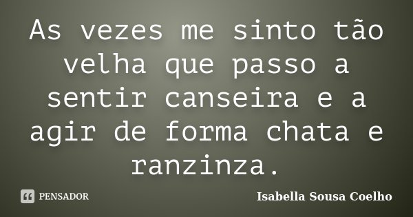 As vezes me sinto tão velha que passo a sentir canseira e a agir de forma chata e ranzinza.... Frase de Isabella Sousa Coelho.