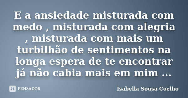 E a ansiedade misturada com medo , misturada com alegria , misturada com mais um turbilhão de sentimentos na longa espera de te encontrar já não cabia mais em m... Frase de Isabella Sousa Coelho.