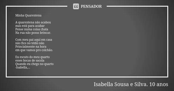 Minha Quarentena A quarentena não acabou
mas está para acabar
Pense numa coisa chata
Na rua não posso brincar. Com meu pai aqui em casa
não fico no tédio não
Pr... Frase de Isabella Sousa e Silva. 10 anos.