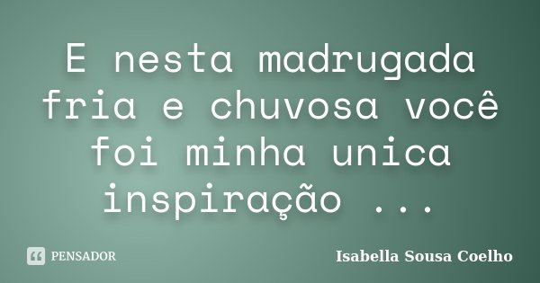 E nesta madrugada fria e chuvosa você foi minha unica inspiração ...... Frase de Isabella Sousa Coelho.
