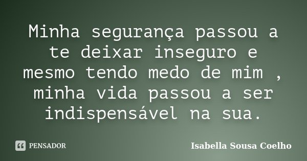 Minha segurança passou a te deixar inseguro e mesmo tendo medo de mim , minha vida passou a ser indispensável na sua.... Frase de Isabella Sousa Coelho.