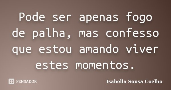 Pode ser apenas fogo de palha, mas confesso que estou amando viver estes momentos.... Frase de Isabella Sousa Coelho.