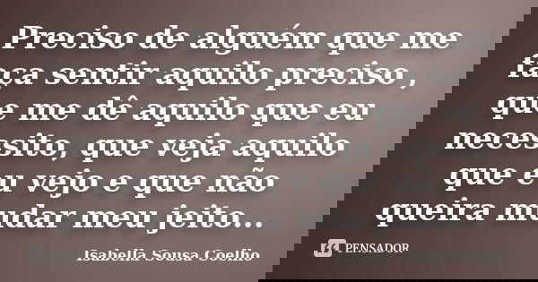 Preciso de alguém que me faça sentir aquilo preciso , que me dê aquilo que eu necessito, que veja aquilo que eu vejo e que não queira mudar meu jeito...... Frase de Isabella Sousa Coelho.