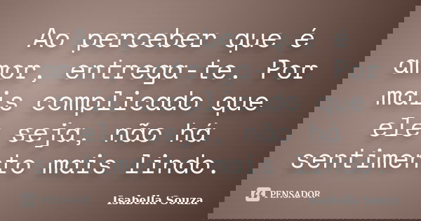 Ao perceber que é amor, entrega-te. Por mais complicado que ele seja, não há sentimento mais lindo.... Frase de Isabella Souza.