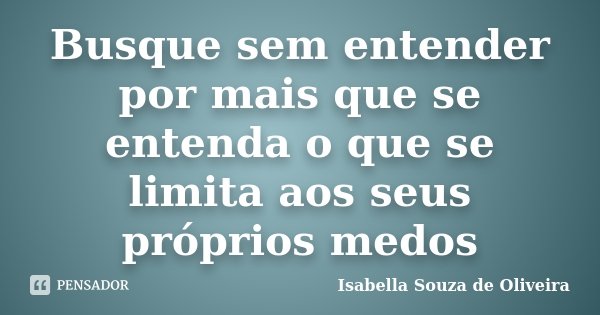 Busque sem entender por mais que se entenda o que se limita aos seus próprios medos... Frase de Isabella Souza de Oliveira.