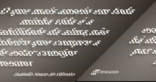O que mais anseio em toda minha vida é a estabilidade da alma,não há dinheiro que compre a paz de estar consigo mesmo.... Frase de Isabella Souza de Oliveira.