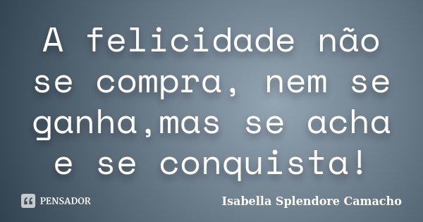A felicidade não se compra, nem se ganha,mas se acha e se conquista!... Frase de Isabella Splendore Camacho.