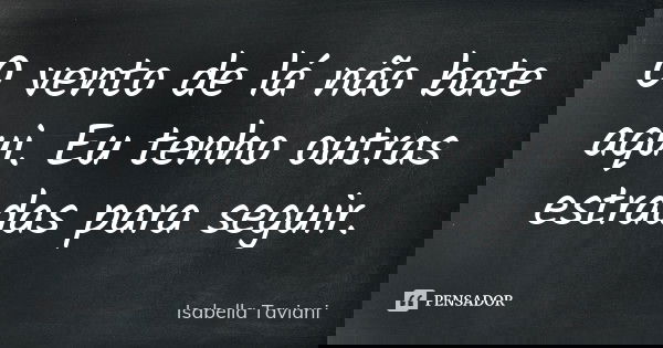 O vento de lá não bate aqui. Eu tenho outras estradas para seguir.... Frase de Isabella Taviani.