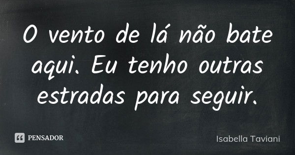 O vento de lá não bate aqui. Eu tenho outras estradas para seguir.... Frase de Isabella Taviani.