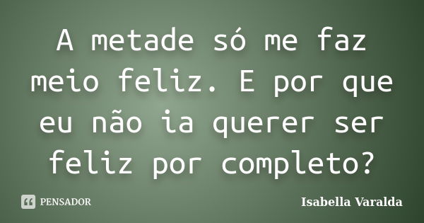 A metade só me faz meio feliz. E por que eu não ia querer ser feliz por completo?... Frase de Isabella Varalda.