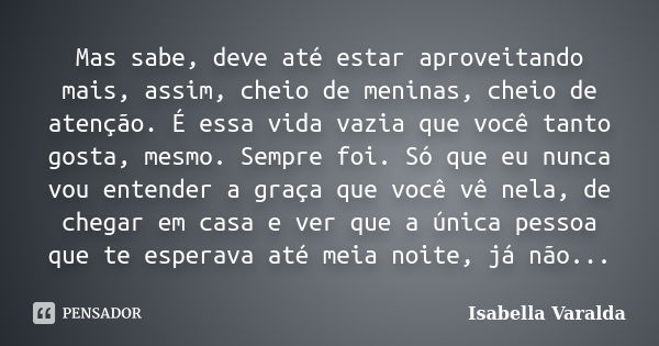 Mas sabe, deve até estar aproveitando mais, assim, cheio de meninas, cheio de atenção. É essa vida vazia que você tanto gosta, mesmo. Sempre foi. Só que eu nunc... Frase de Isabella Varalda.