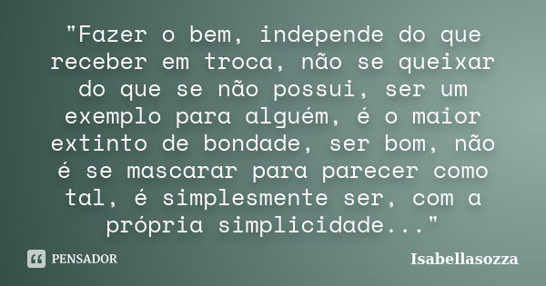 "Fazer o bem, independe do que receber em troca, não se queixar do que se não possui, ser um exemplo para alguém, é o maior extinto de bondade, ser bom, nã... Frase de Isabellasozza.