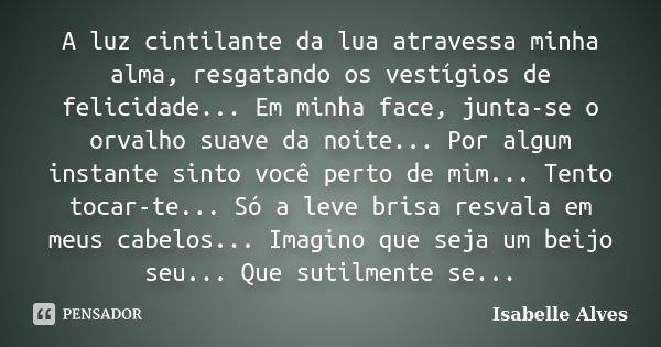 A luz cintilante da lua atravessa minha alma, resgatando os vestígios de felicidade... Em minha face, junta-se o orvalho suave da noite... Por algum instante si... Frase de Isabelle Alves.