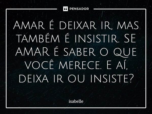 ⁠amar é deixar ir, mas também é insistir. SE AMAR é saber o que você merece. E aí, deixa ir ou insiste?... Frase de isabelle.