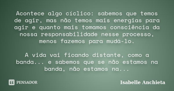 Acontece algo cíclico: sabemos que temos de agir, mas não temos mais energias para agir e quanto mais tomamos consciência da nossa responsabilidade nesse proces... Frase de Isabelle Anchieta.