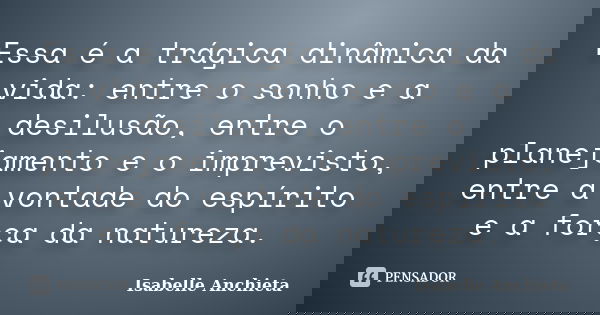 Essa é a trágica dinâmica da vida: entre o sonho e a desilusão, entre o planejamento e o imprevisto, entre a vontade do espírito e a força da natureza.... Frase de Isabelle Anchieta.