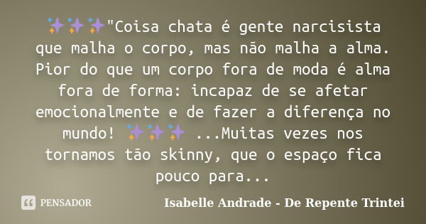 ✨✨✨"Coisa chata é gente narcisista que malha o corpo, mas não malha a alma. Pior do que um corpo fora de moda é alma fora de forma: incapaz de se afetar em... Frase de Isabelle Andrade - De Repente Trintei.