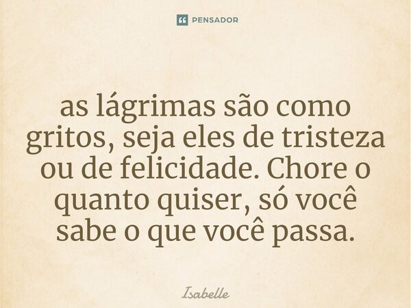 ⁠as lágrimas são como gritos, seja eles de tristeza ou de felicidade. Chore o quanto quiser, só você sabe o que você passa.... Frase de isabelle.