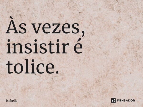 Às vezes, insistir é tolice.⁠... Frase de isabelle.