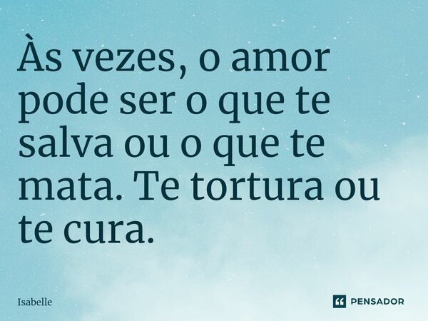 Às vezes, o amor pode ser o que te salva ou o que te mata. Te tortura ou te cura. ⁠... Frase de isabelle.