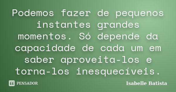 Podemos fazer de pequenos instantes grandes momentos. Só depende da capacidade de cada um em saber aproveita-los e torna-los inesquecíveis.... Frase de Isabelle Batista.