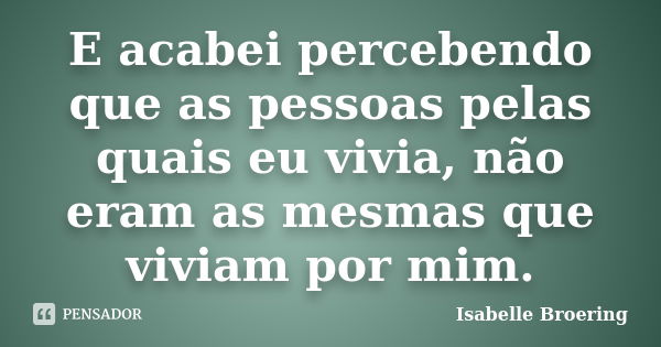 E acabei percebendo que as pessoas pelas quais eu vivia, não eram as mesmas que viviam por mim.... Frase de Isabelle Broering.