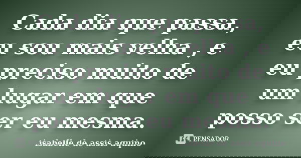 Cada dia que passa, eu sou mais velha , e eu preciso muito de um lugar em que posso ser eu mesma.... Frase de isabelle de assis aquino.