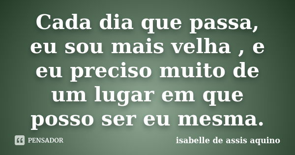 Cada dia que passa, eu sou mais velha , e eu preciso muito de um lugar em que posso ser eu mesma.... Frase de isabelle de assis aquino.