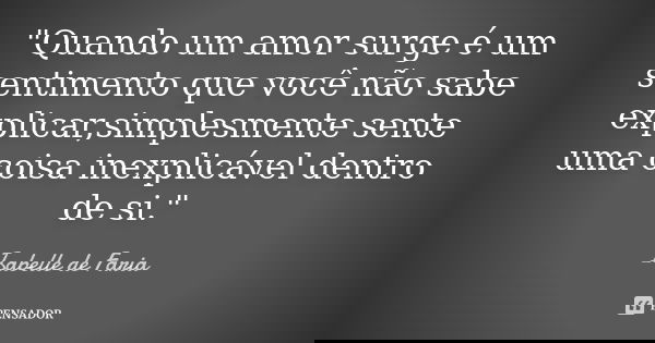 "Quando um amor surge é um sentimento que você não sabe explicar,simplesmente sente uma coisa inexplicável dentro de si."... Frase de Isabelle de Faria.