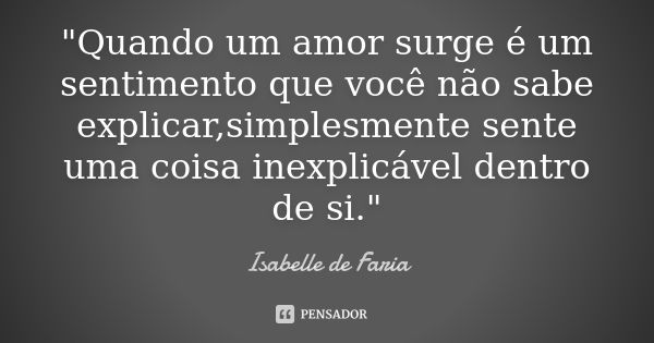 "Quando um amor surge é um sentimento que você não sabe explicar,simplesmente sente uma coisa inexplicável dentro de si."... Frase de Isabelle de Faria.