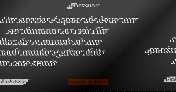 Um sorriso é capaz de levar um ser humano ao céu.Um olhar,faz o mundo de um apaixonado mudar e girar feito um cata-vento... Frase de Isabelle de Faria.