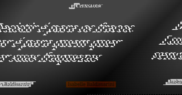 Desistir é para os fracos. Lutar é para quem quer vencer suas fraquezas... Frase de Isabelle Baldissarini.