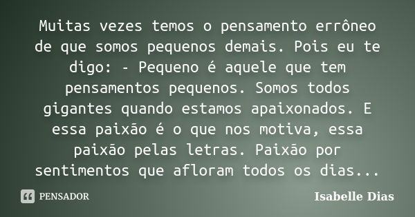 Muitas vezes temos o pensamento errôneo de que somos pequenos demais. Pois eu te digo: - Pequeno é aquele que tem pensamentos pequenos. Somos todos gigantes qua... Frase de Isabelle Dias.