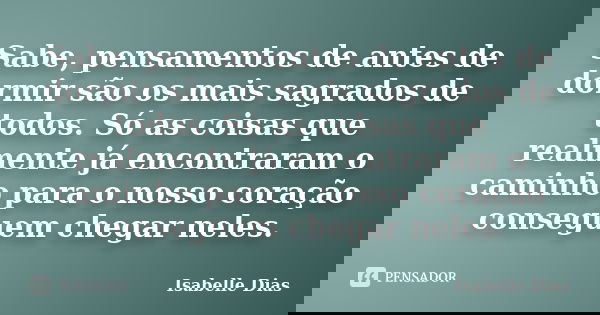 Sabe, pensamentos de antes de dormir são os mais sagrados de todos. Só as coisas que realmente já encontraram o caminho para o nosso coração conseguem chegar ne... Frase de Isabelle Dias.