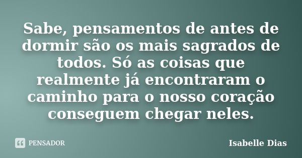 Sabe, pensamentos de antes de dormir são os mais sagrados de todos. Só as coisas que realmente já encontraram o caminho para o nosso coração conseguem chegar ne... Frase de Isabelle Dias.