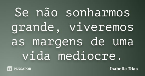 Se não sonharmos grande, viveremos as margens de uma vida medíocre.... Frase de Isabelle Dias.