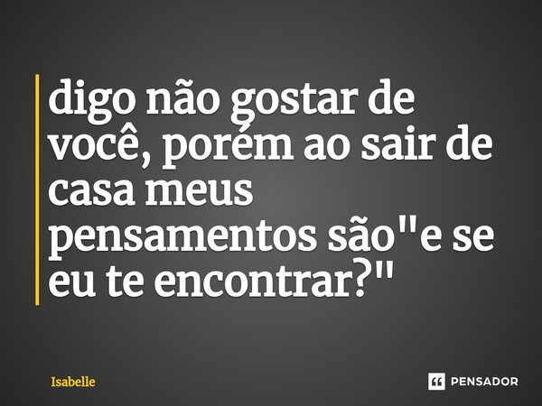 ⁠digo não gostar de você, porém ao sair de casa meus pensamentos são "e se eu te encontrar?"... Frase de isabelle.