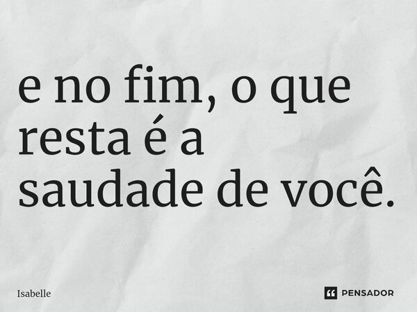 ⁠e no fim, o que resta é a saudade de você.... Frase de isabelle.