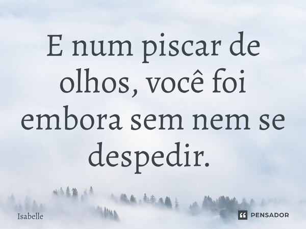 E num piscar de olhos, você foi embora sem nem se despedir. ⁠... Frase de isabelle.