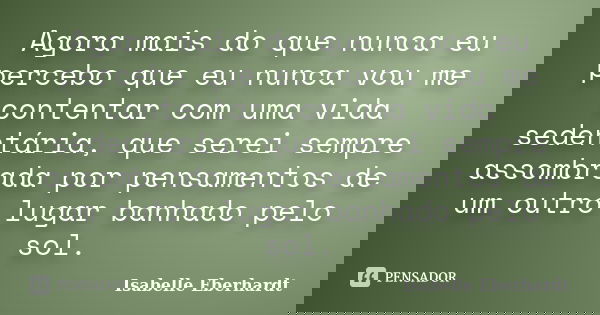 Agora mais do que nunca eu percebo que eu nunca vou me contentar com uma vida sedentária, que serei sempre assombrada por pensamentos de um outro lugar banhado ... Frase de Isabelle Eberhardt.
