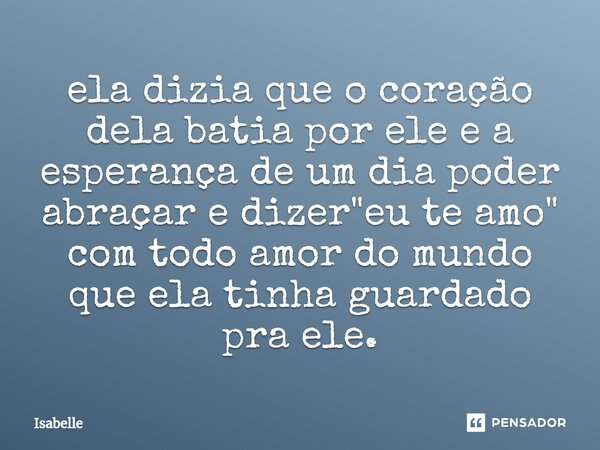 ela dizia que o coração dela batia por ele e a esperança de um dia poder abraçar e dizer "eu te amo" com todo amor do mundo que ela tinha guardado pra... Frase de isabelle.