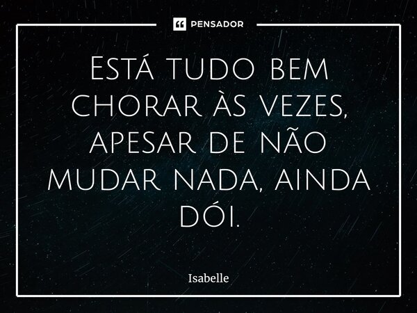 Está tudo bem chorar às vezes, apesar de não mudar nada, ainda dói.⁠... Frase de isabelle.