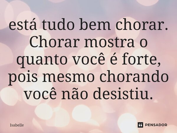 ⁠está tudo bem chorar. Chorar mostra o quanto você é forte, pois mesmo chorando você não desistiu.... Frase de isabelle.