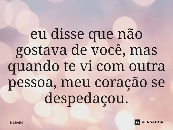 ⁠eu disse que não gostava de você, mas quando te vi com outra pessoa, meu coração se despedaçou.... Frase de isabelle.