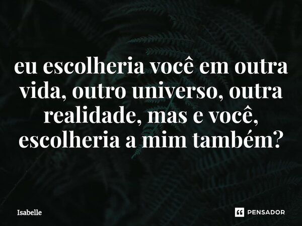 ⁠eu escolheria você em outra vida, outro universo, outra realidade, mas e você, escolheria a mim também?... Frase de isabelle.