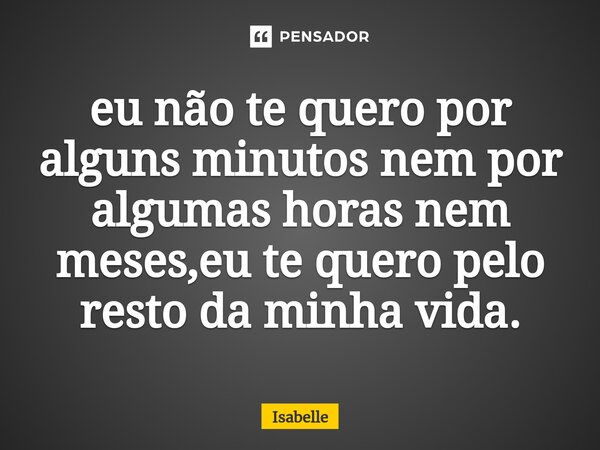 ⁠eu não te quero por alguns minutos nem por algumas horas nem meses,eu te quero pelo resto da minha vida.... Frase de isabelle.