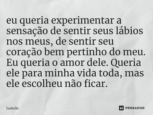 ⁠eu queria experimentar a sensação de sentir seus lábios nos meus, de sentir seu coração bem pertinho do meu. Eu queria o amor dele. Queria ele para minha vida ... Frase de isabelle.