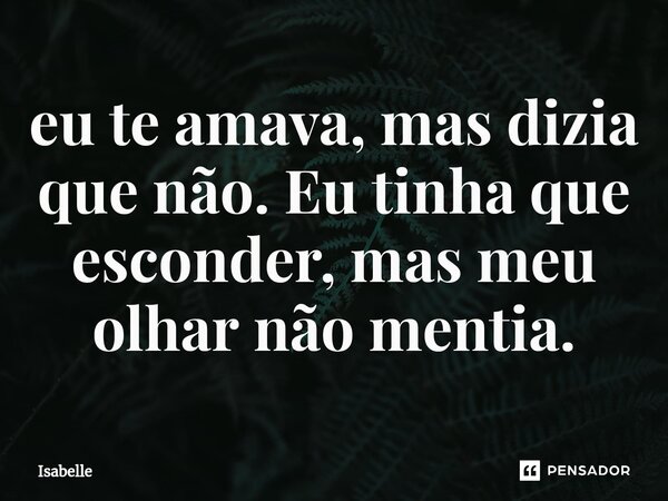 ⁠eu te amava, mas dizia que não. Eu tinha que esconder, mas meu olhar não mentia.... Frase de isabelle.